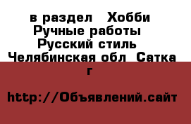  в раздел : Хобби. Ручные работы » Русский стиль . Челябинская обл.,Сатка г.